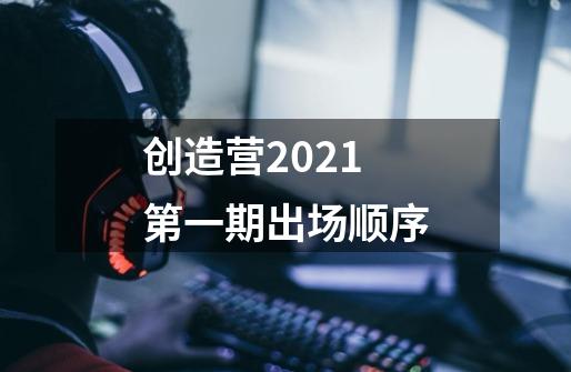 创造营2021第一期出场顺序-第1张-游戏资讯-龙启科技