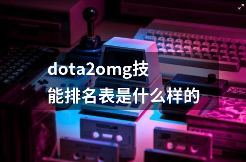 dota2omg技能排名表是什么样的-第1张-游戏资讯-龙启科技