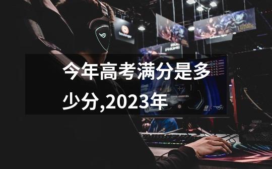 今年高考满分是多少分,2023年-第1张-游戏资讯-龙启科技