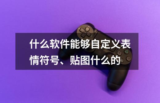 什么软件能够自定义表情符号、贴图什么的-第1张-游戏资讯-龙启科技