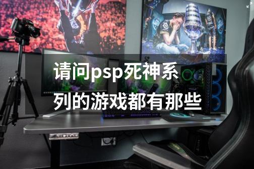 请问psp死神系列的游戏都有那些-第1张-游戏资讯-龙启科技