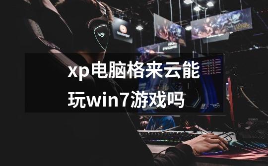 xp电脑格来云能玩win7游戏吗-第1张-游戏资讯-龙启科技