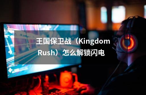 王国保卫战（Kingdom Rush）怎么解锁闪电-第1张-游戏资讯-龙启科技