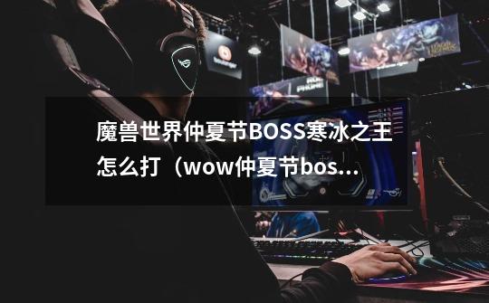 魔兽世界仲夏节BOSS寒冰之王怎么打（wow仲夏节boss掉落什么）-第1张-游戏资讯-龙启科技