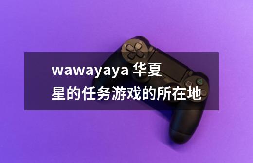 wawayaya 华夏星的任务游戏的所在地-第1张-游戏资讯-龙启科技