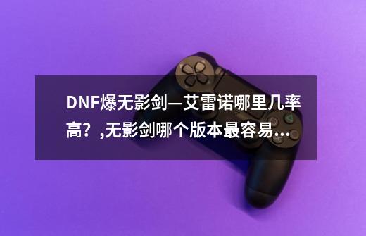 DNF爆无影剑—艾雷诺哪里几率高？,无影剑哪个版本最容易爆-第1张-游戏资讯-龙启科技