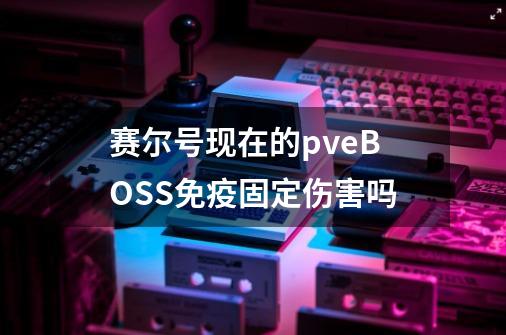 赛尔号现在的pveBOSS免疫固定伤害吗-第1张-游戏资讯-龙启科技