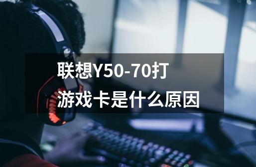 联想Y50-70打游戏卡是什么原因-第1张-游戏资讯-龙启科技