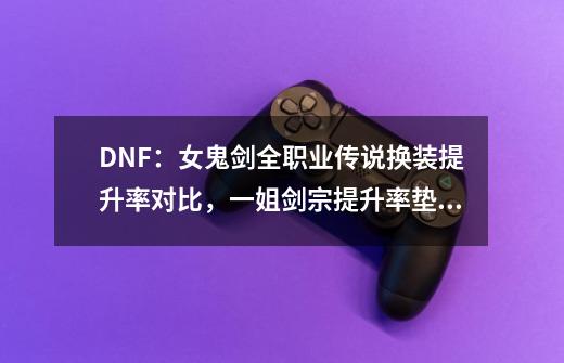 DNF：女鬼剑全职业传说换装提升率对比，一姐剑宗提升率垫底-第1张-游戏资讯-龙启科技