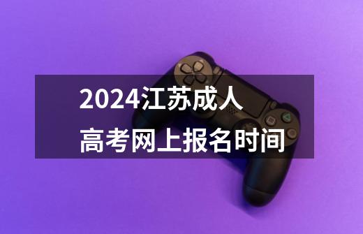 2024江苏成人高考网上报名时间-第1张-游戏资讯-龙启科技