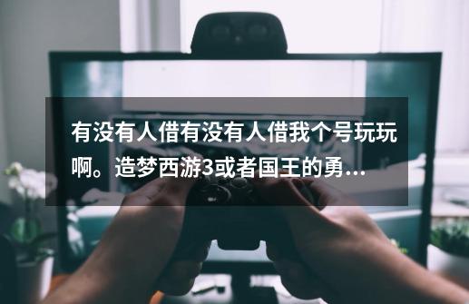 有没有人借有没有人借我个号玩玩啊。造梦西游3或者国王的勇士4399或者-第1张-游戏资讯-龙启科技