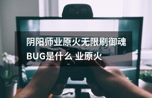 阴阳师业原火无限刷御魂BUG是什么 业原火-第1张-游戏资讯-龙启科技