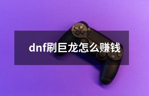 dnf刷巨龙怎么赚钱-第1张-游戏资讯-龙启科技