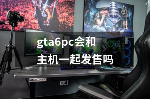 gta6pc会和主机一起发售吗-第1张-游戏资讯-龙启科技