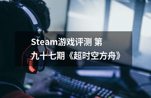 Steam游戏评测 第九十七期《超时空方舟》-第1张-游戏资讯-龙启科技