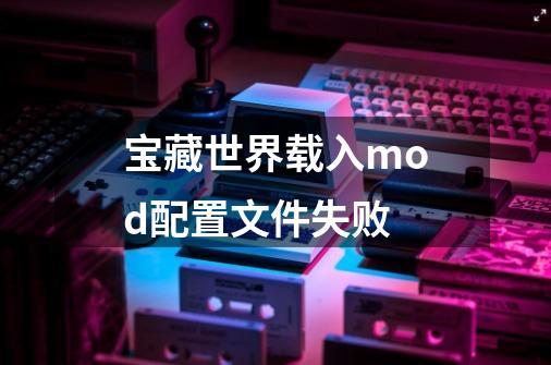 宝藏世界载入mod配置文件失败-第1张-游戏资讯-龙启科技