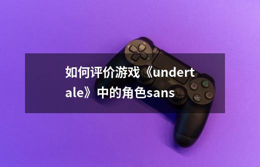 如何评价游戏《undertale》中的角色sans-第1张-游戏资讯-龙启科技