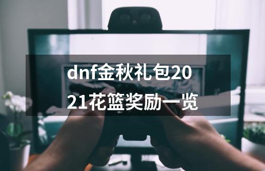 dnf金秋礼包2021花篮奖励一览-第1张-游戏资讯-龙启科技