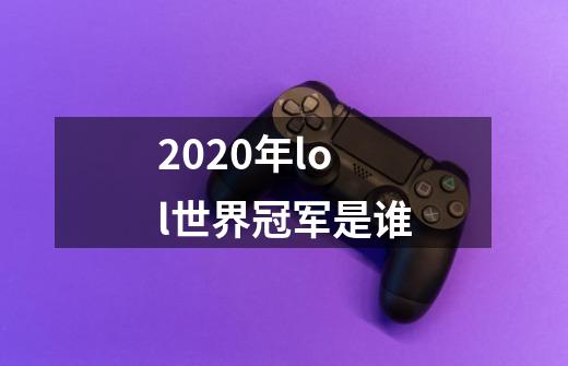 2020年lol世界冠军是谁-第1张-游戏资讯-龙启科技