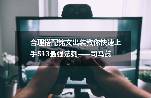 合理搭配铭文出装教你快速上手S13最强法刺——司马懿-第1张-游戏资讯-龙启科技