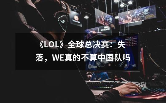 《LOL》全球总决赛：失落，WE真的不算中国队吗-第1张-游戏资讯-龙启科技