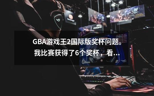 GBA游戏王2国际版奖杯问题。 我比赛获得了6个奖杯，看见衣柜还有2个奖杯位，我想问的是那两个比赛是-第1张-游戏资讯-龙启科技