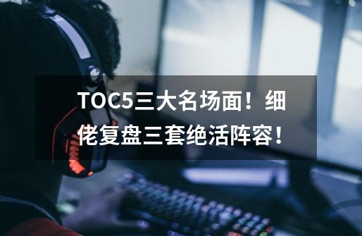 TOC5三大名场面！细佬复盘三套绝活阵容！-第1张-游戏资讯-龙启科技