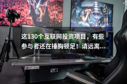 这130个互联网投资项目，有些参与者还在捶胸顿足！请远离骗局！-第1张-游戏资讯-龙启科技