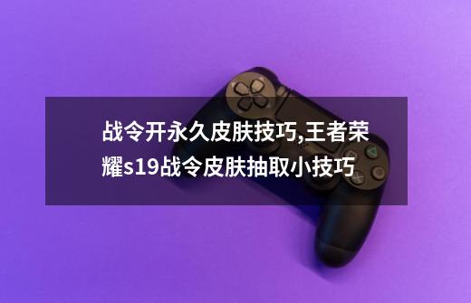 战令开永久皮肤技巧,王者荣耀s19战令皮肤抽取小技巧-第1张-游戏资讯-龙启科技