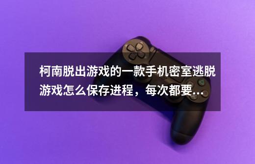 柯南脱出游戏的一款手机密室逃脱游戏怎么保存进程，每次都要重新开始-第1张-游戏资讯-龙启科技