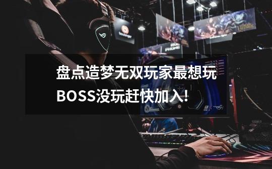 盘点造梦无双玩家最想玩BOSS没玩赶快加入!-第1张-游戏资讯-龙启科技