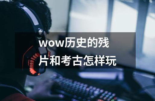 wow历史的残片和考古怎样玩-第1张-游戏资讯-龙启科技