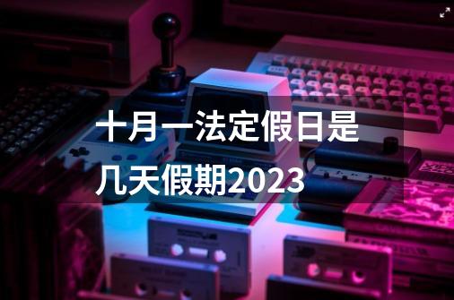 十月一法定假日是几天假期2023-第1张-游戏资讯-龙启科技