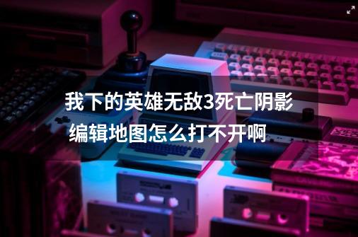 我下的英雄无敌3死亡阴影 编辑地图怎么打不开啊-第1张-游戏资讯-龙启科技