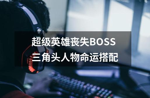 超级英雄丧失BOSS三角头人物命运搭配-第1张-游戏资讯-龙启科技