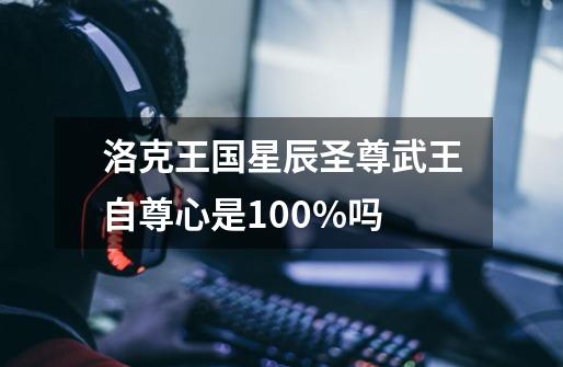 洛克王国星辰圣尊武王自尊心是100%吗-第1张-游戏资讯-龙启科技