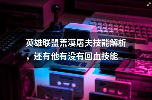 英雄联盟荒漠屠夫技能解析，还有他有没有回血技能-第1张-游戏资讯-龙启科技