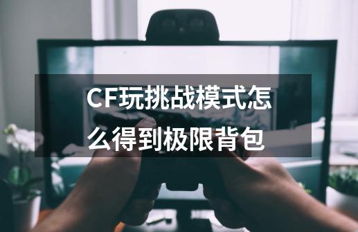 CF玩挑战模式怎么得到极限背包-第1张-游戏资讯-龙启科技