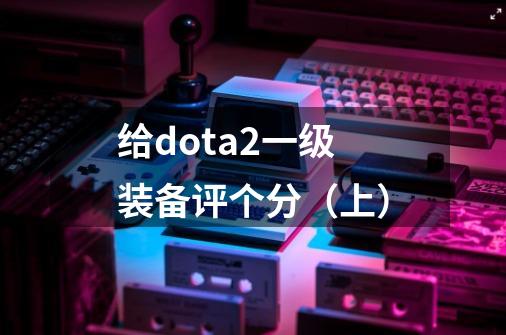 给dota2一级装备评个分（上）-第1张-游戏资讯-龙启科技