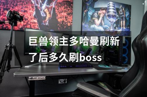 巨兽领主多哈曼刷新了后多久刷boss-第1张-游戏资讯-龙启科技