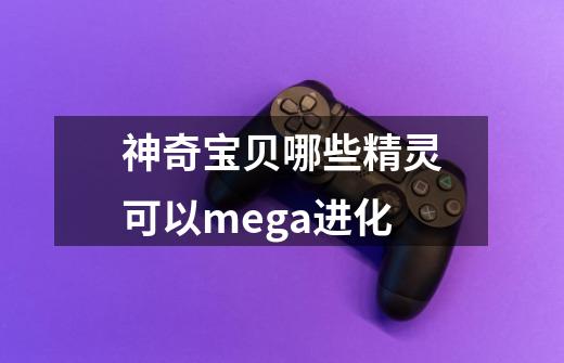 神奇宝贝哪些精灵可以mega进化-第1张-游戏资讯-龙启科技