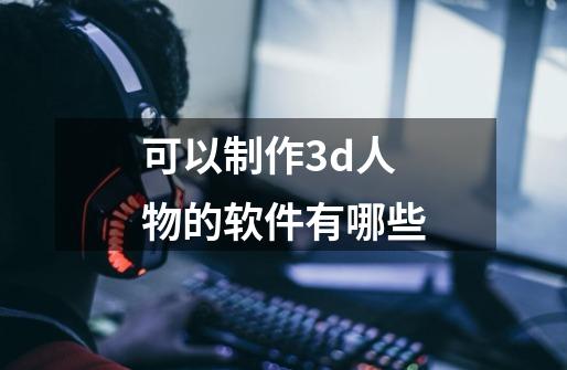 可以制作3d人物的软件有哪些-第1张-游戏资讯-龙启科技