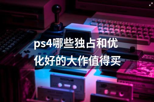 ps4哪些独占和优化好的大作值得买-第1张-游戏资讯-龙启科技