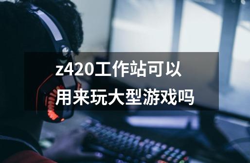 z420工作站可以用来玩大型游戏吗-第1张-游戏资讯-龙启科技