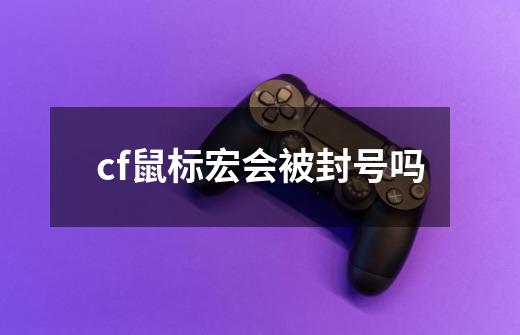 cf鼠标宏会被封号吗-第1张-游戏资讯-龙启科技