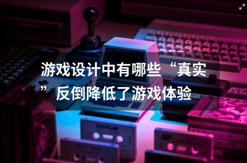 游戏设计中有哪些“真实”反倒降低了游戏体验-第1张-游戏资讯-龙启科技