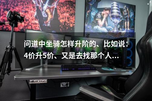 问道中坐骑怎样升阶的、比如说：4价升5价、又是去找那个人呢-第1张-游戏资讯-龙启科技