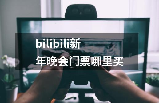 bilibili新年晚会门票哪里买-第1张-游戏资讯-龙启科技