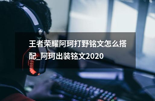 王者荣耀阿珂打野铭文怎么搭配_阿珂出装铭文2020-第1张-游戏资讯-龙启科技