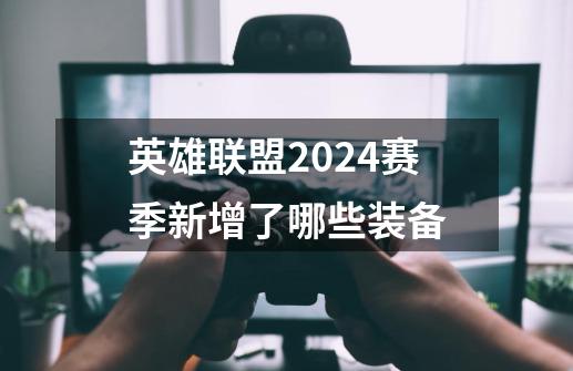 英雄联盟2024赛季新增了哪些装备-第1张-游戏资讯-龙启科技